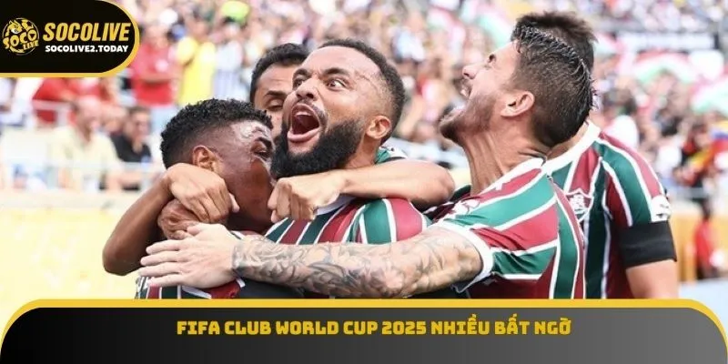 FIFA Club World Cup 2025 nhiều bất ngờ